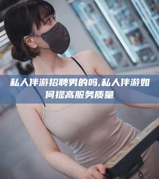 西安私人伴游招聘男的吗,私人伴游如何提高服务质量