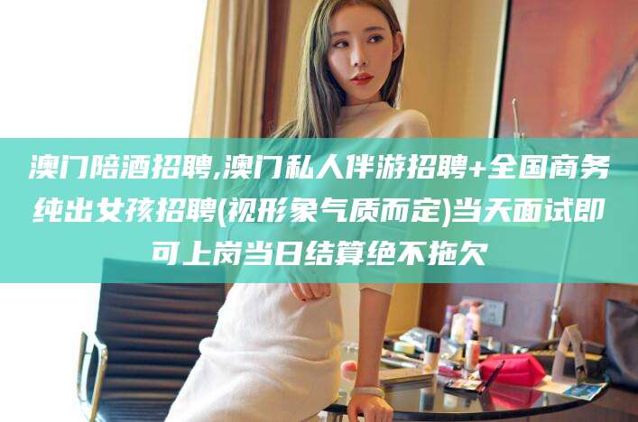 西安澳门陪酒招聘,澳门私人伴游招聘+全国商务纯出女孩招聘(视形象气质而定)当天面试即可上岗当日结算绝不拖欠