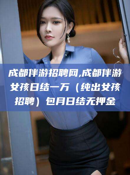 西安成都伴游招聘网,成都伴游女孩日结一万（纯出女孩招聘）包月日结无押金