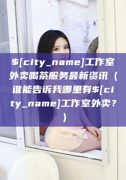 西安工作室外卖喝茶服务最新资讯（谁能告诉我哪里有西安工作室外卖？）