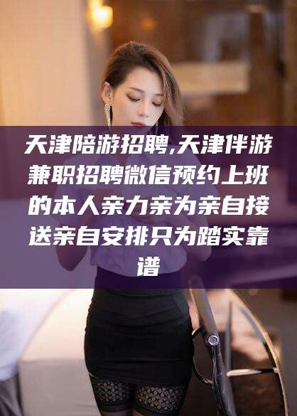 西安天津陪游招聘,天津伴游兼职招聘微信预约上班的本人亲力亲为亲自接送亲自安排只为踏实靠谱