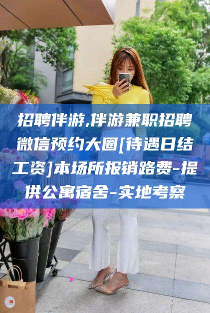 西安招聘伴游,伴游兼职招聘微信预约大圈[待遇日结工资]本场所报销路费-提供公寓宿舍-实地考察