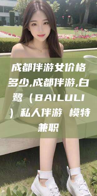 西安成都伴游女价格多少,成都伴游,白鹭（BAILULI）私人伴游 模特兼职