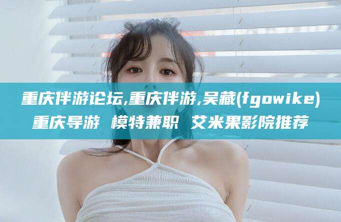 西安重庆伴游论坛,重庆伴游,吴藏(fgowike)重庆导游 模特兼职 艾米果影院推荐