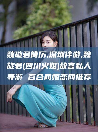 西安魏璇君简历,深圳伴游,魏旋君(四川火姐)故宫私人导游 百合网婚恋网推荐