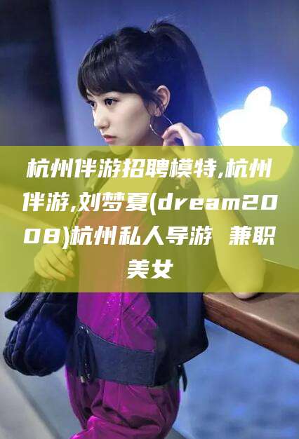 西安杭州伴游招聘模特,杭州伴游,刘梦夏(dream2008)杭州私人导游 兼职美女