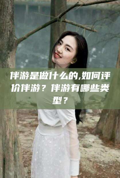 西安伴游是做什么的,如何评价伴游？伴游有哪些类型？