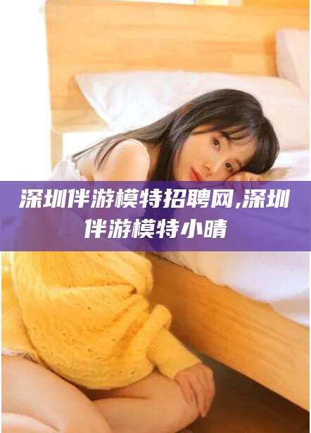 西安深圳伴游模特招聘网,深圳伴游模特小晴