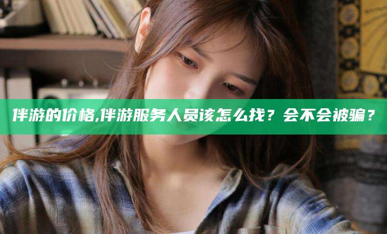 西安伴游的价格,伴游服务人员该怎么找？会不会被骗？