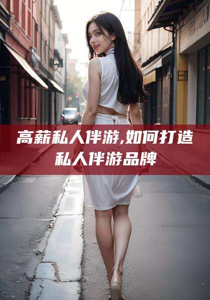 西安高薪私人伴游,如何打造私人伴游品牌