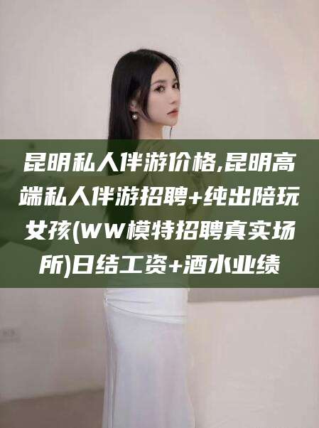 西安昆明私人伴游价格,昆明高端私人伴游招聘+纯出陪玩女孩(WW模特招聘真实场所)日结工资+酒水业绩