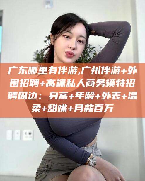 西安广东哪里有伴游,广州伴游+外围招聘+高端私人商务模特招聘周边：身高+年龄+外表+温柔+甜嘴+月薪百万