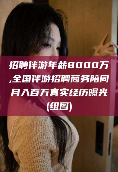 西安招聘伴游年薪8000万,全国伴游招聘商务陪同月入百万真实经历曝光(组图)