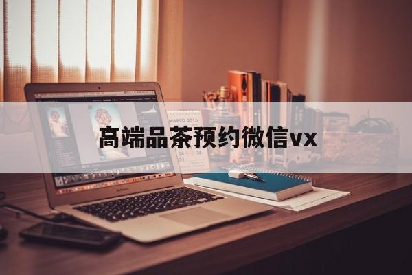 西安关于高端品茶预约微信vx的信息