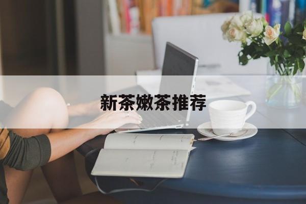 新茶嫩茶推荐品牌最新资讯(谁能告诉我哪里有西安新茶嫩茶推荐?) 新茶嫩茶推荐品牌最新资讯(谁能告诉我哪里有西安新茶嫩茶推荐?)