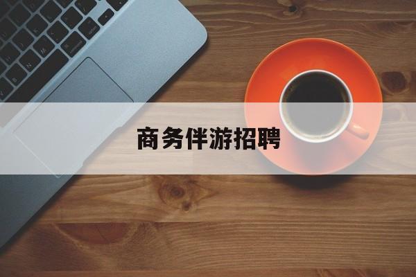 商务伴游招聘男最新资讯（谁能告诉我哪里有西安商务伴游招聘？）