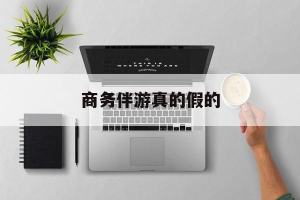 商务伴游是真的假的最新资讯（谁能告诉我哪里有西安商务伴游真的假的？）